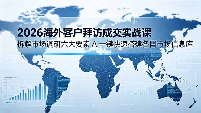 (18992期)2026海外客户拜访成交实战课:拆解市场调研六大要素,AI一键快速搭建各国市场信息库-我爱项目网