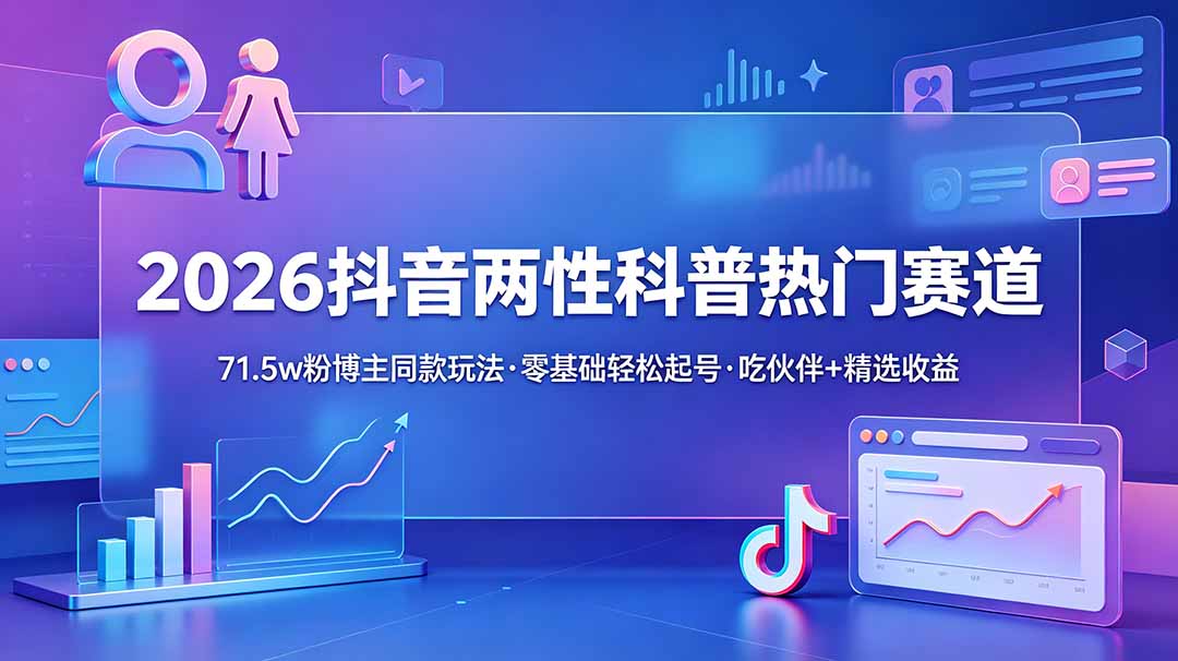 （18981期）2026抖音两性科普热门赛道，71.5w粉博主同款玩法，零基础轻松起号，吃伙伴+精选收益-我爱项目网