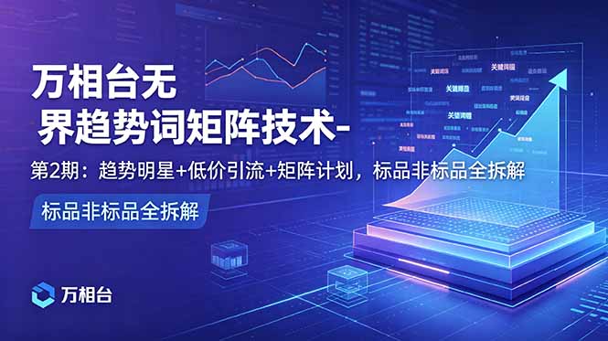 （18861期）万相台无界趋势词矩阵技术-第2期：趋势明星+低价引流+矩阵计划，标品非标品全拆解-我爱项目网