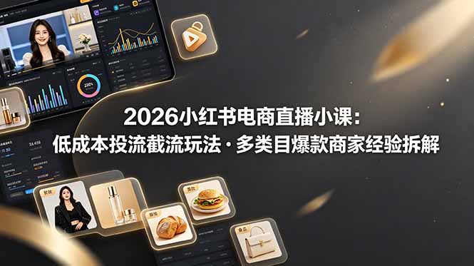 （19034期）2026小红书电商直播小课，低成本投流截流玩法，多类目爆款商家经验完整拆解教学-我爱项目网