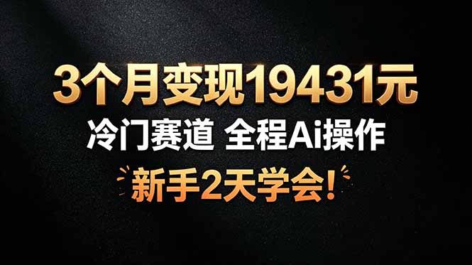 （19096期）3个月变现19431元，冷门赛道 全程Ai操作，新手2天学会！-我爱项目网