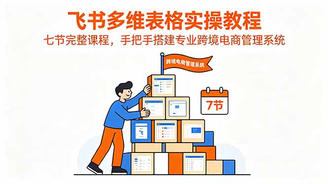 (18878期)飞书多维表格实操教程,七节完整课程,手把手搭建专业跨境电商管理系统-我爱项目网