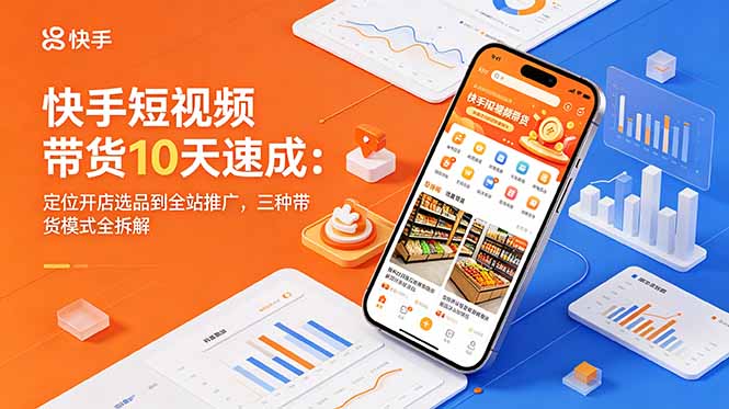 （18706期）快手短视频带货10天速成：定位开店选品到全站推广，三种带货模式全拆解-我爱项目网