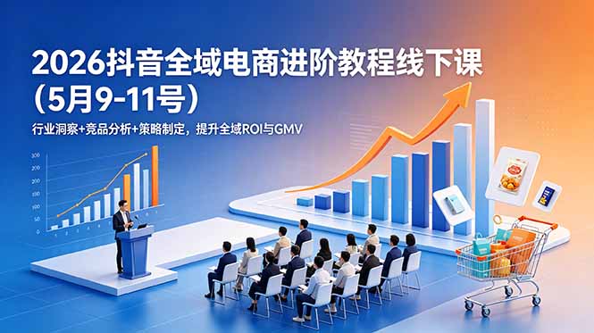 （18893期）2026抖音全域电商进阶教程线下课（5月9-11号）行业洞察+竞品分析+策略制定，提升全域ROI与GMV-我爱项目网