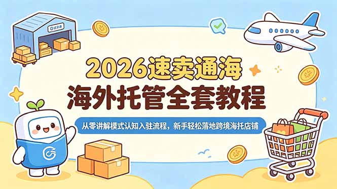 (18960期)2026速卖通海外托管全套教程,从零讲解模式认知入驻流程,新手轻松落地跨境海托店铺-我爱项目网