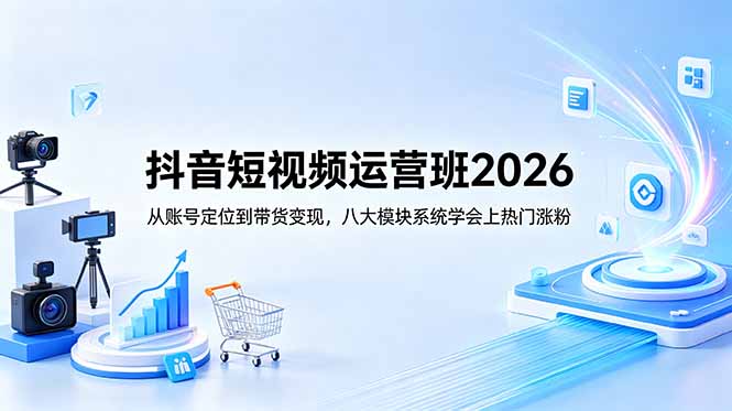 （18686期）抖音短视频运营班2026：从账号定位到带货变现，八大模块系统学会上热门涨粉-我爱项目网