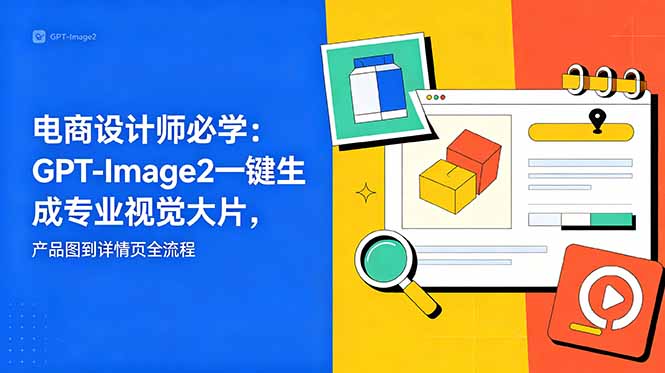 （18693期）电商设计师必学-更新：GPT-Image2一键生成专业视觉大片，产品图到详情页全流程-我爱项目网