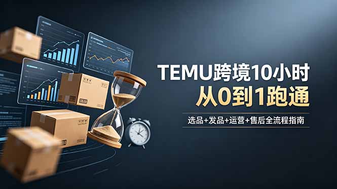 (18964期)想做TEMU跨境但不知从何下手?选品+发品+运营+售后,10小时从0到1跑通-我爱项目网