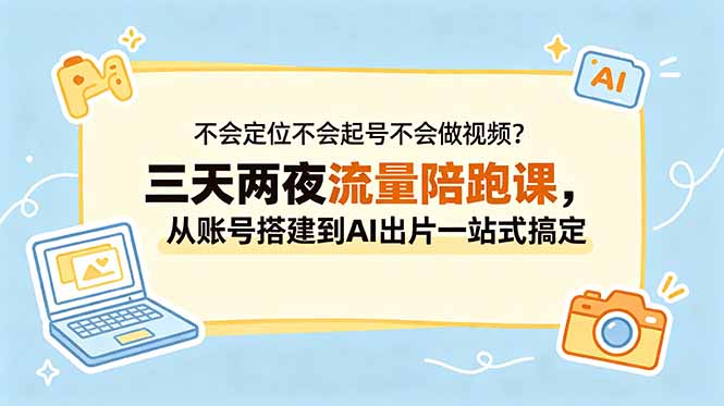 (18699期)不会定位不会起号不会做视频?三天两夜流量陪跑课,从账号搭建到AI出片一站式搞定-我爱项目网