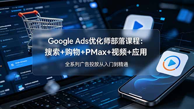 （19044期）Google Ads优化师部落课程-更新2026：搜索+购物+PMax+视频+应用，全系列广告投放从入门到精通-我爱项目网