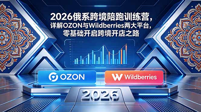 （18846期）2026俄系跨境陪跑训练营，详解OZON与Wildberries两大平台，零基础开启跨境开店之路-我爱项目网