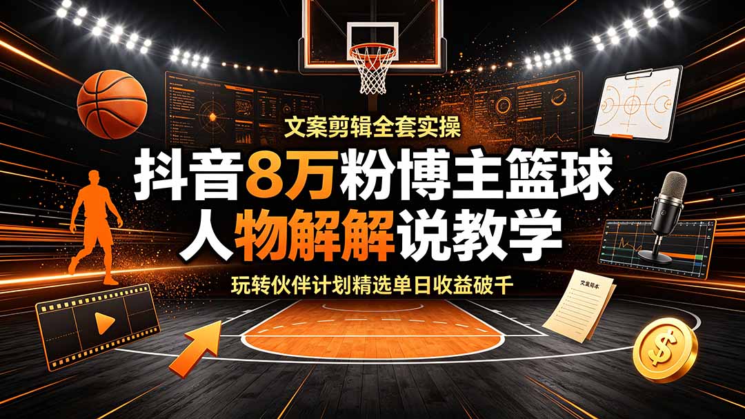 （19135期）抖音8万粉博主篮球人物解说教学，文案剪辑全套实操，玩转伙伴计划精选单日收益破千-我爱项目网