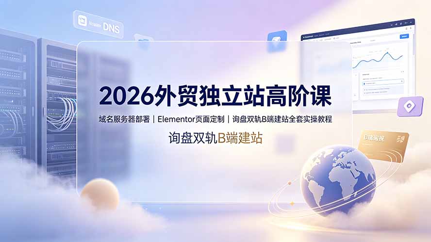 （19276期）2026外贸独立站高阶课·域名服务器部署｜Elementor页面定制｜询盘双轨B端建站全套实操教程-我爱项目网