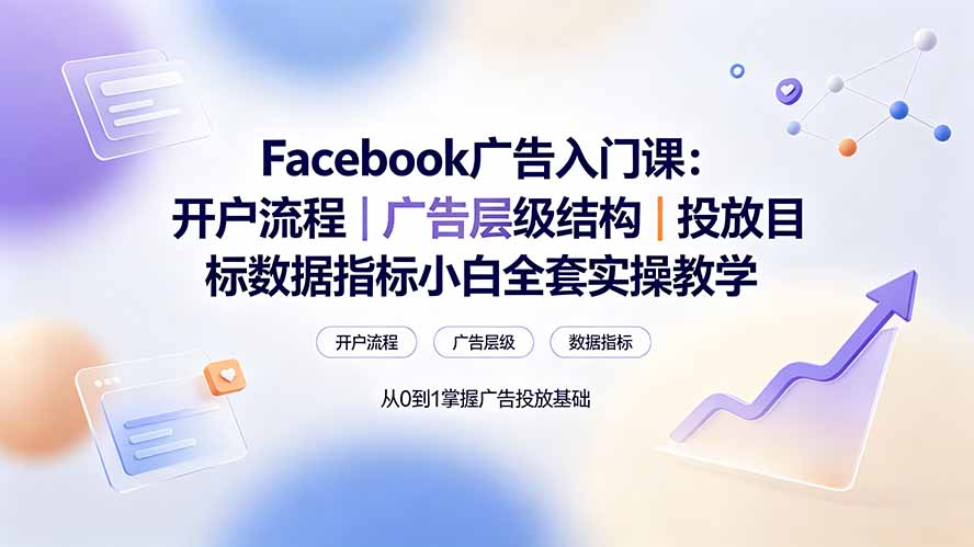 （19464期） Facebook广告入门课：开户流程｜广告层级结构｜投放目标数据指标小白全套实操教学-我爱项目网
