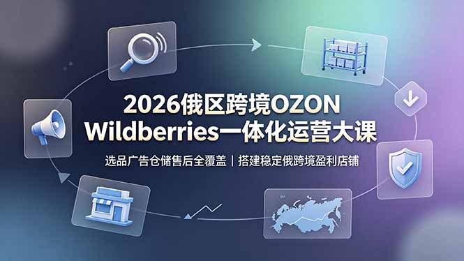 （19162期）2026俄区跨境OZON Wildberries一体化运营大课，选品广告仓储售后全覆盖，搭建稳定俄跨境盈利店铺-我爱项目网