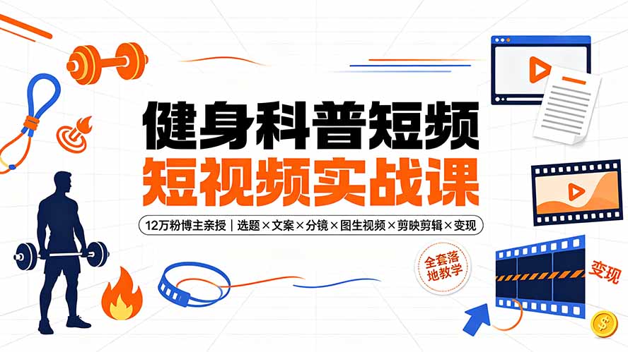 （19312期）健身科普短视频实战课-12万粉博主亲授｜选题×文案×分镜×图生视频×剪映剪辑×变现，全套落地教学-我爱项目网
