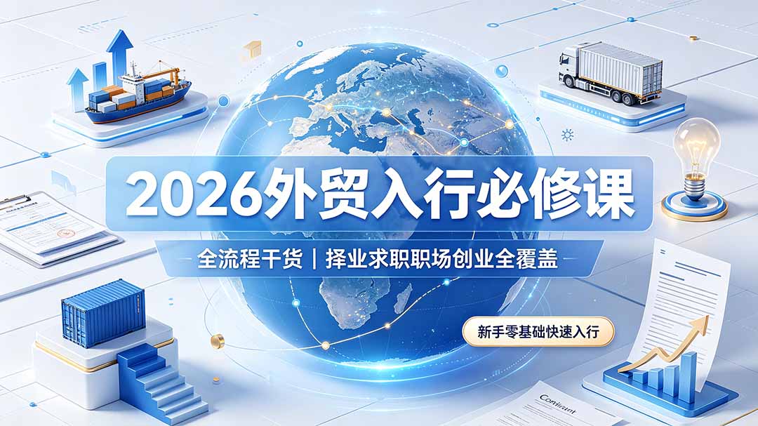 （19167期）2026外贸入行必修课｜全流程干货，择业求职职场创业全覆盖，新手零基础快速入行-我爱项目网