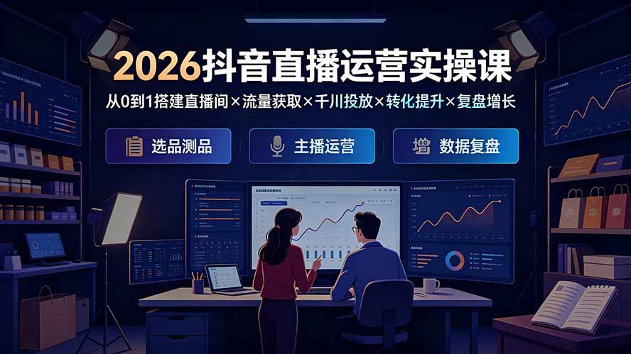 （19343期）2026抖音直播运营实操课：从0到1搭建直播间×流量获取×千川投放×转化提升×复盘增长，系统掌握完整闭环-我爱项目网