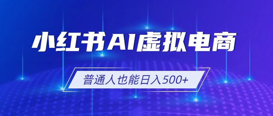 （19230期）小红书AI虚拟电商2.0，AI软件+SEO技术，单店日入500+，可多店铺矩阵放大-我爱项目网