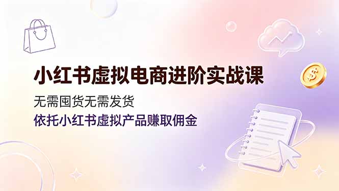 （19151期）小红书虚拟电商进阶实战课，无需囤货无需发货，依托小红书虚拟产品赚取佣金-我爱项目网