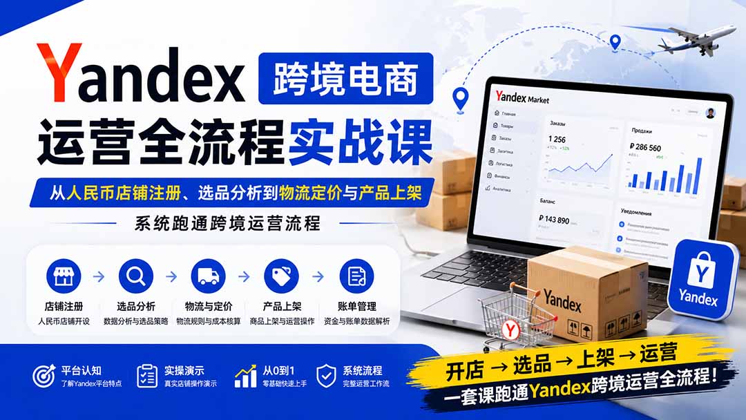 （20069期）Yandex跨境电商运营全流程实战课：从人民币店铺注册、选品分析到物流定价与产品上架，系统跑通跨境运营流程-我爱项目网