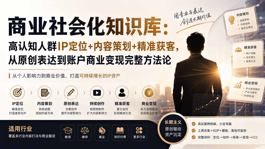 （19733期）商业社会化知识库：高认知人群IP定位+内容策划+精准获客，从原创表达到账户商业变现完整方法论-我爱项目网