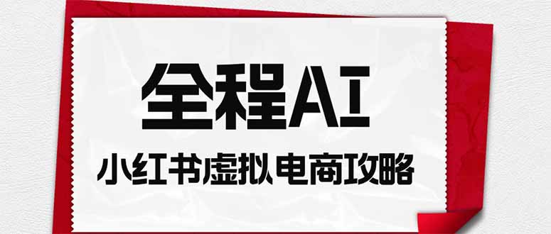 （19813期）全程AI自动化｜小红书虚拟电商轻资产变现全攻略-我爱项目网