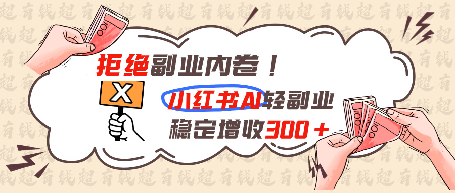 （19864期）拒绝副业内卷!小红书 AI轻副业稳定增收300+-我爱项目网