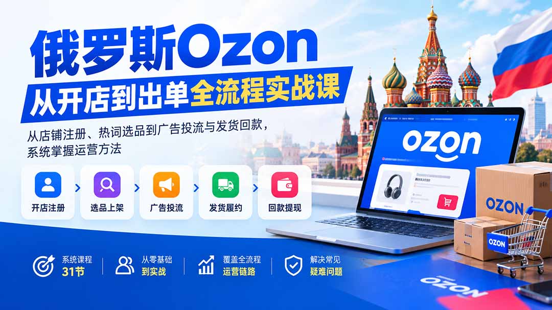 （20379期）俄罗斯Ozon从开店到出单全流程实战课：从店铺注册、热词选品到广告投流与发货回款，系统掌握运营方法-我爱项目网