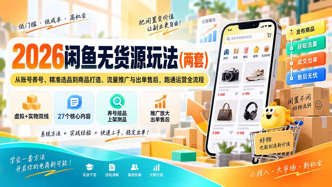 （20426期）2026闲鱼无货源玩法（两套）：从账号养号、精准选品到商品打造、流量推广与出单售后，跑通运营全流程-我爱项目网