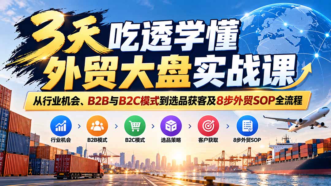 (20691期)3天吃透学懂外贸大盘实战课:从行业机会、B2B与B2C模式到选品获客及8步外贸SOP全流程-我爱项目网