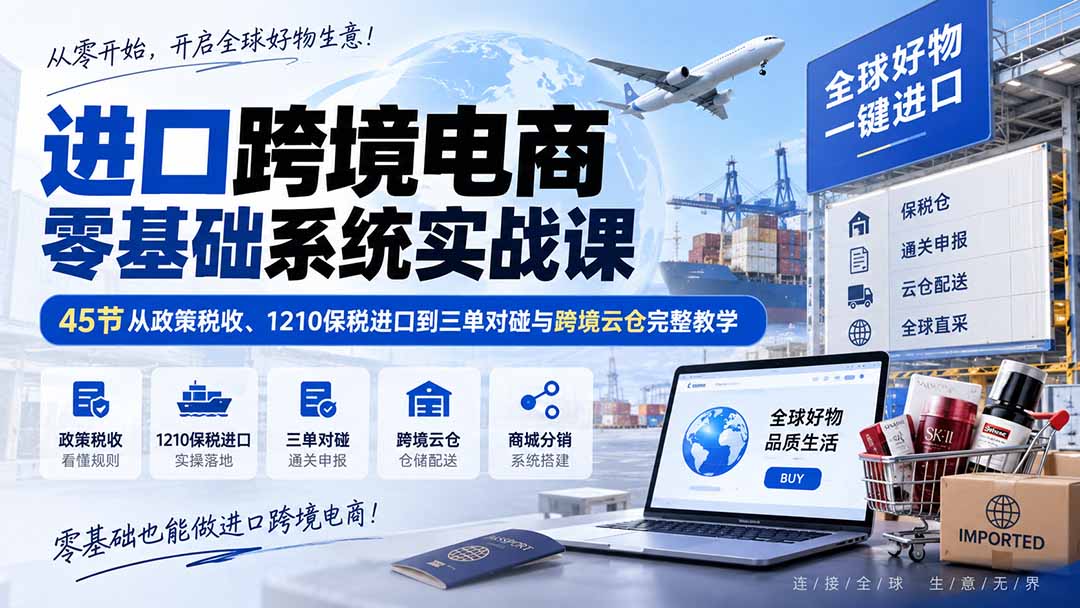 （20287期）进口跨境电商零基础系统实战课：45节从政策税收、1210保税进口到三单对碰与跨境云仓完整教学-我爱项目网