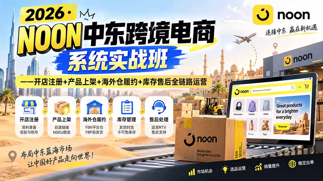 （20274期）2026·NOON中东跨境电商系统实战班——开店注册+产品上架+海外仓履约+库存售后全链路运营-我爱项目网