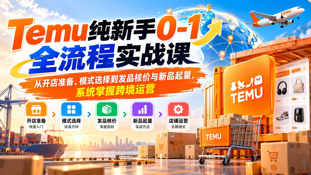 （20636期）Temu纯新手0-1全流程实战课：从开店准备、模式选择到发品核价与新品起量，系统掌握跨境运营-我爱项目网