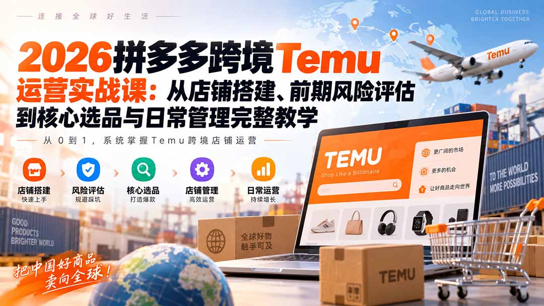 (20458期)2026拼多多跨境Temu运营实战课:从店铺搭建、前期风险评估到核心选品与日常管理完整教学-我爱项目网