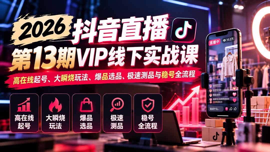 (21028期)2026抖音直播第13期VIP线下实战课:高在线起号、大瞬烧玩法、爆品选品、极速测品与稳号全流程-我爱项目网