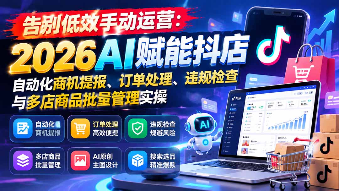 （21147期）告别低效手动运营：2026AI赋能抖店自动化商机提报、订单处理、违规检查与多店商品批量管理实操-我爱项目网