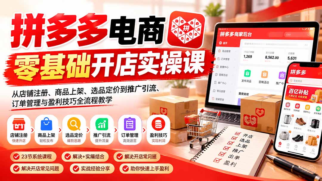 （21261期）拼多多电商零基础开店实操课：从店铺注册、商品上架、选品定价到推广引流、订单管理与盈利技巧全流程教学-我爱项目网