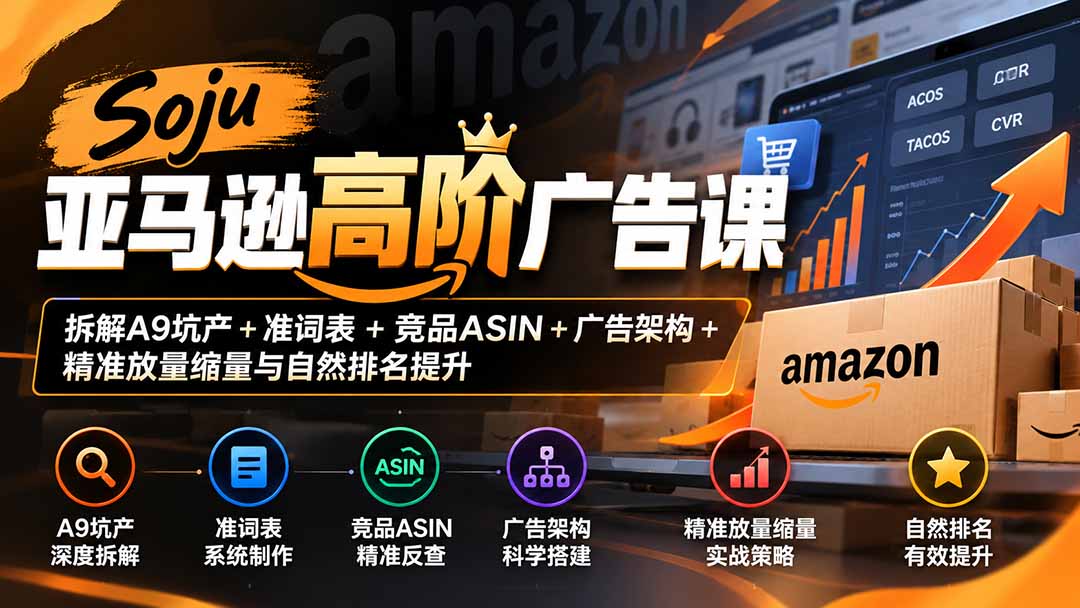 （20831期）Soju亚马逊高阶广告课：拆解A9坑产+准词表+竞品ASIN+广告架构+精准放量缩量与自然排名提升-我爱项目网
