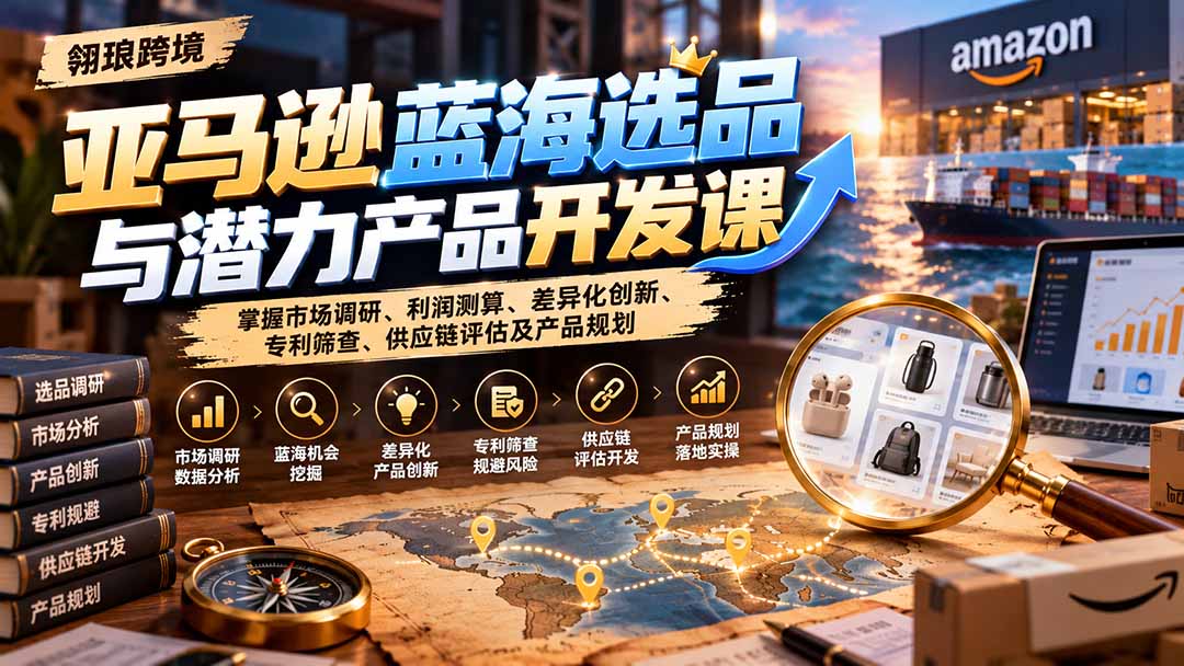 (21035期)亚马逊蓝海选品与潜力产品开发课:掌握市场调研、利润测算、差异化创新、专利筛查、供应链评估及产品规划-我爱项目网