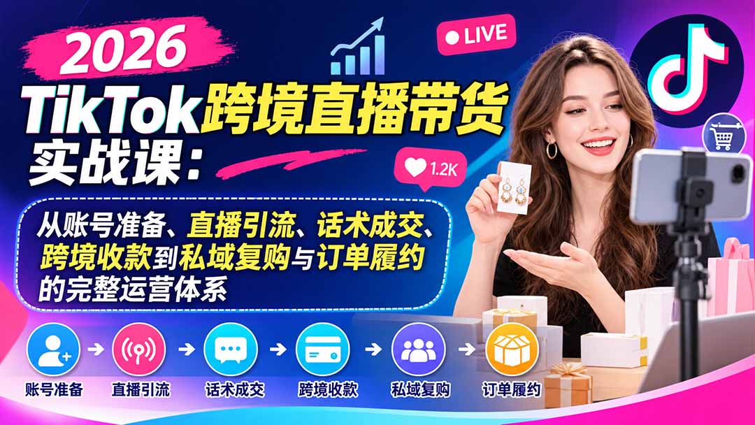 （20898期）2026TikTok跨境直播带货实战课：从账号准备、直播引流、话术成交、跨境收款到私域复购与订单履约的完整运营体系-我爱项目网