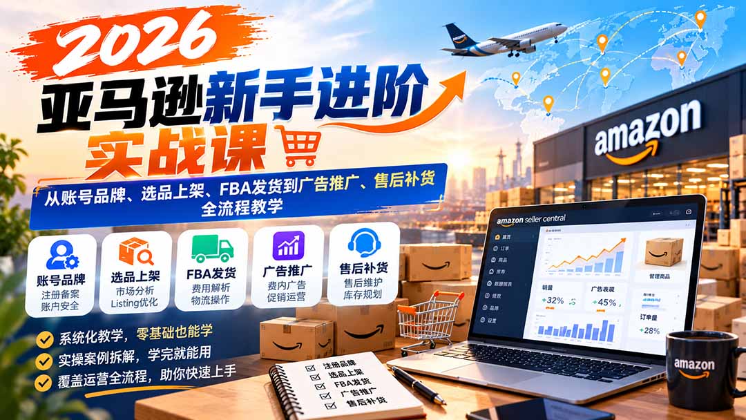 (21034期)2026亚马逊新手进阶实战课:从账号品牌、选品上架、FBA发货到广告推广、售后补货全流程教学-我爱项目网