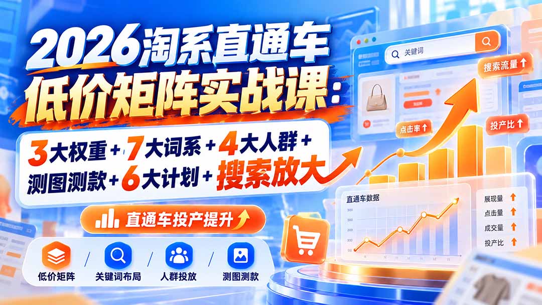 (20761期)2026淘系直通车低价矩阵实战课:3大权重+7大词系+4大人群+测图测款+6大计划+搜索放大-我爱项目网
