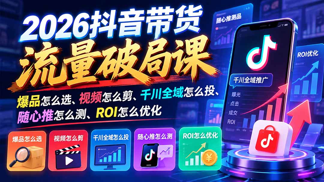 （21087期）2026抖音带货流量破局课：爆品怎么选、视频怎么剪、千川全域怎么投、随心推怎么测、ROI怎么优化-我爱项目网