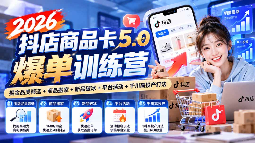 (20829期)2026抖店商品卡5.0爆单训练营:掘金品类筛选+商品搬家+新品破冰+平台活动+千川高投产打法-我爱项目网